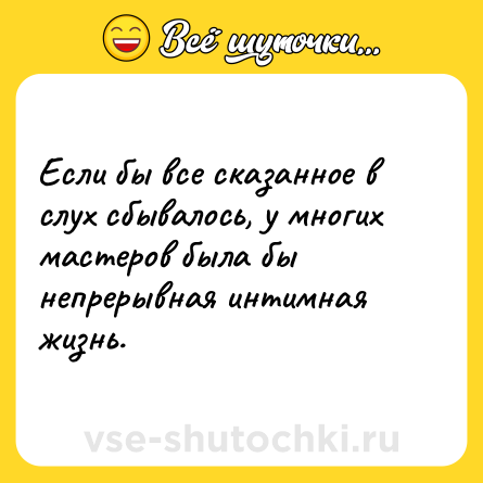 Шутка: Если бы все сказанное в слух сбывалось, у многих мастеров была бы непрерывная интимная жизнь.
