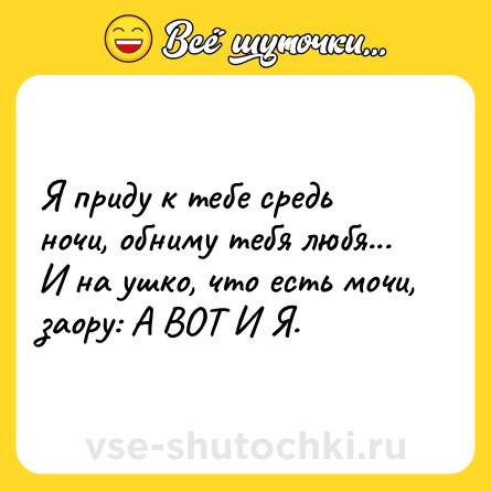 Шутка: Я приду к тебе средь ночи, обниму тебя любя... И на ушко, что есть мочи, заору: А ВОТ И Я.