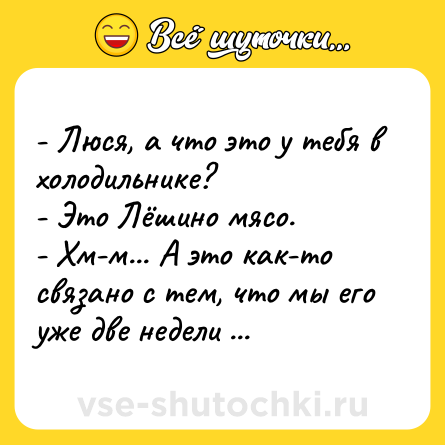 Шутка: - Люся, а что это у тебя в холодильнике?<br>- Это Лёшино мясо.<br>- Хм-м... А это как-то связано с тем, что мы его уже две недели не видели?