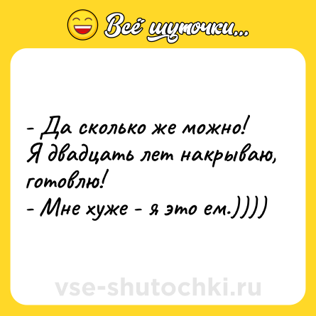 Шутка: - Да сколько же можно!<br>Я двадцать лет накрываю, готовлю!<br>- Мне хуже - я это ем.))))