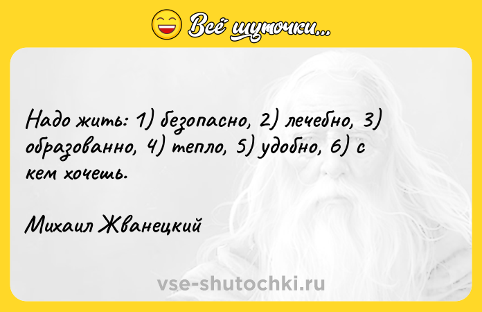 Цитата: Надо жить: 1) безопасно, 2) лечебно, 3) образованно, 4) тепло, 5) удобно, 6) с кем хочешь. Михаил Жванецкий