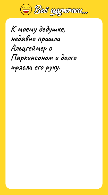 К моему дедушке, недавно пришли Альцгеймер с Паркинсоном и долго