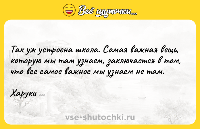 Цитата: Так уж устроена школа. Самая важная вещь, которую мы там узнаем, заключается в том, что все самое важное мы узнаем не там.Харуки Мураками
