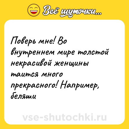 Шутка: Поверь мне! Во внутреннем мире толстой некрасивой женщины таится много прекрасного! Например, беляши
