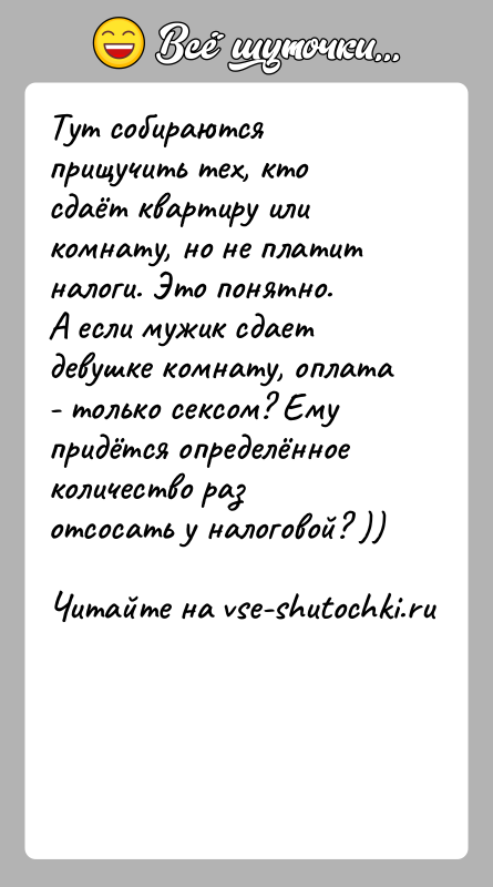 История: Тут собираются прищучить тех, кто сдаёт квартиру или комнату, но не платит налоги. Это понятно.А если мужик сдает девушке комнату,