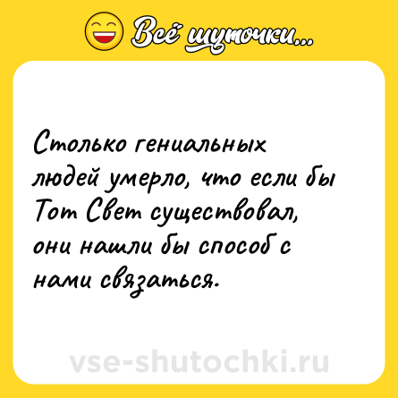 Шутка: Столько гениальных людей умерло, что если бы Тот Свет существовал, они нашли бы способ с нами связаться.