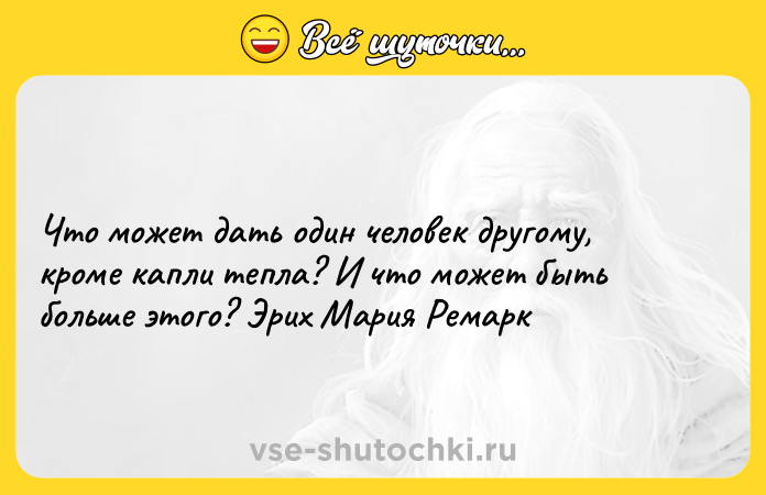 Цитата: Что может дать один человек другому, кроме капли тепла? И что может быть больше этого? Эрих Мария Ремарк