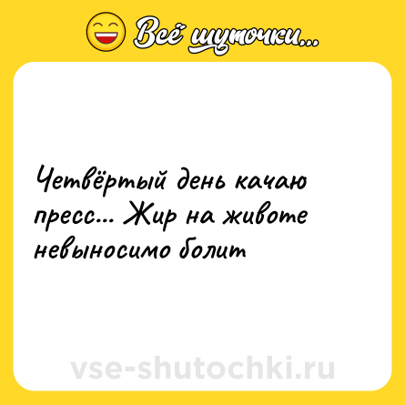 Шутка: Четвёртый день качаю пресс... Жир на животе невыносимо болит