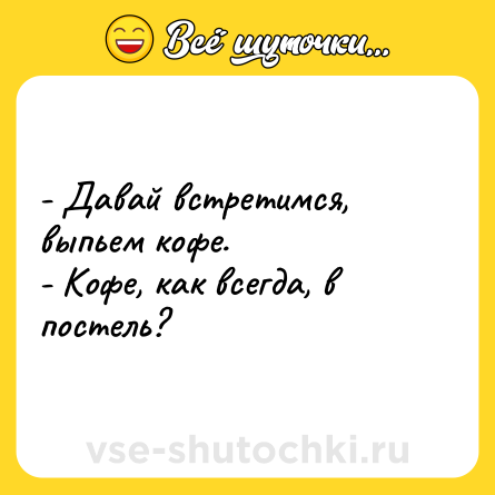 Шутка: - Давай встретимся, выпьем кофе.<br>- Кофе, как всегда, в постель?