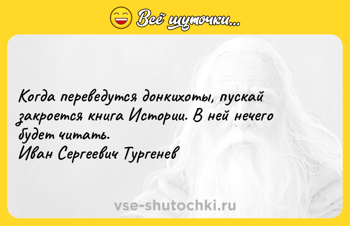 Цитата: Когда переведутся донкихоты, пускай закроется книга Истории. В ней нечего будет читать. Иван Сергеевич Тургенев