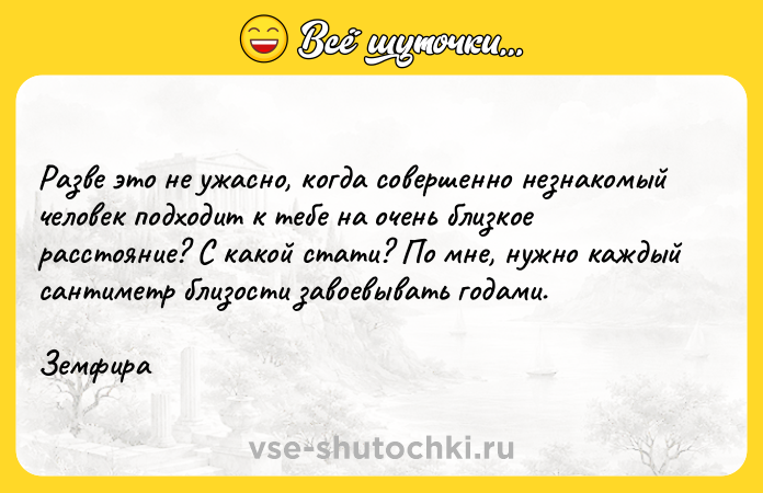 Цитата: Разве это не ужасно, когда совершенно незнакомый человек подходит к тебе на очень близкое расстояние? С какой стати? По мне, нужно каждый сантиметр близости завоевывать годами. Земфира