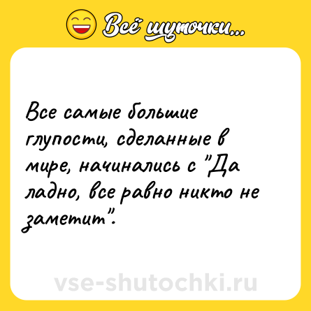 Шутка: Все самые большие глупости, сделанные в мире, начинались с 
