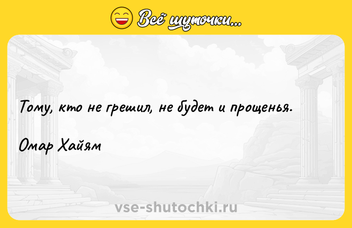 Цитата: Тому, кто не грешил, не будет и прощенья. Омар Хайям