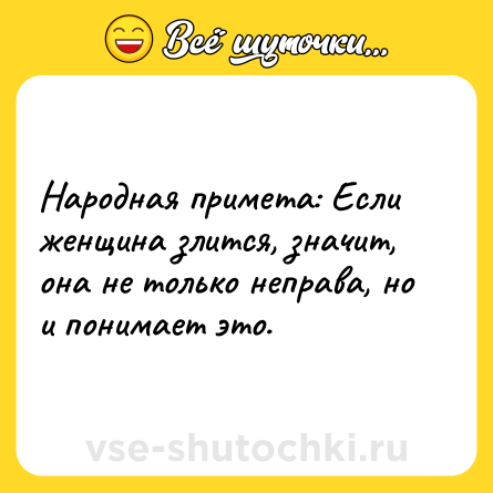Шутка: Народная примета: Если женщина злится, значит, она не только неправа, но и понимает это.