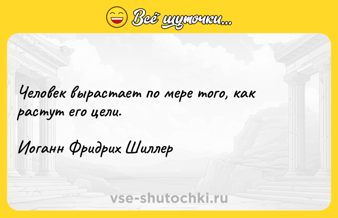 Цитата: Человек вырастает по мере того, как растут его цели.Иоганн Фридрих Шиллер
