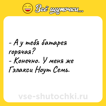 Шутка: - А у тебя батарея горячая?<br>- Конечно. У меня же Гэлакси Ноут Семь.