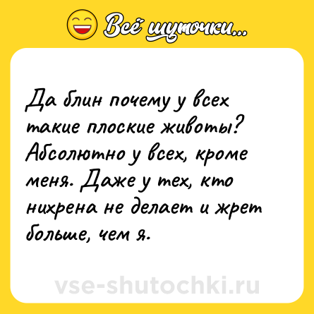 Шутка: Да блин почему у всех такие плоские животы? Абсолютно у всех, кроме меня. Даже у тех, кто нихрена не делает и жрет больше, чем я.
