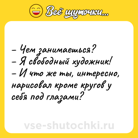 Шутка: – Чем занимаешься? <br>– Я свободный художник! <br>– И что же ты, интересно, нарисовал кроме кругов у себя под глазами?