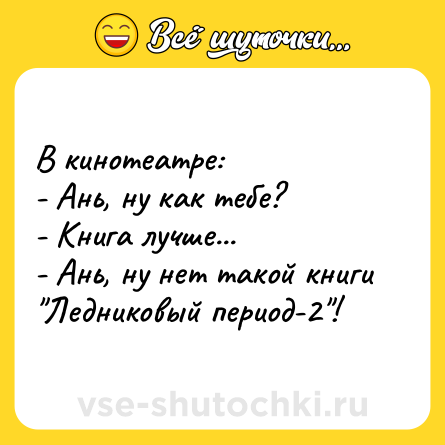 Шутка: В кинотеатре:<br>- Ань, ну как тебе?<br>- Книга лучше...<br>- Ань, ну нет такой книги 