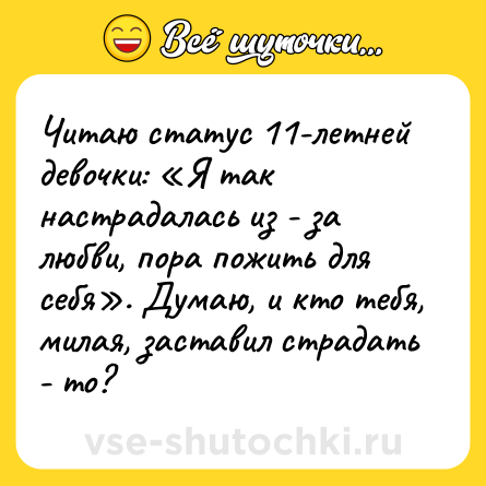 Шутка: Читаю статус 11-летней девочки: Я так настрадалась из - за любви, пора пожить для себя . Думаю, и кто тебя, милая, заставил страдать - то?