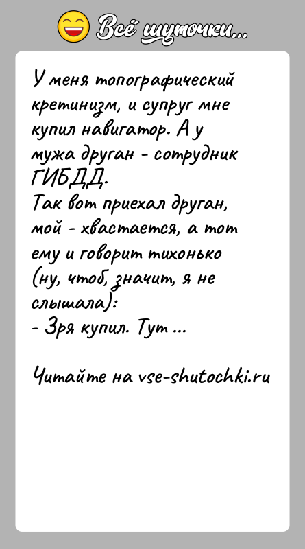 История: У меня топографический кретинизм, и супруг мне купил навигатор. А у мужа друган - сотрудник ГИБДД.Так вот приехал друган, мой