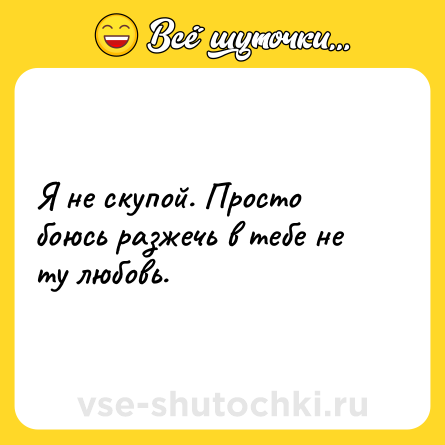 Шутка: Я не скупой. Просто боюсь разжечь в тебе не ту любовь.