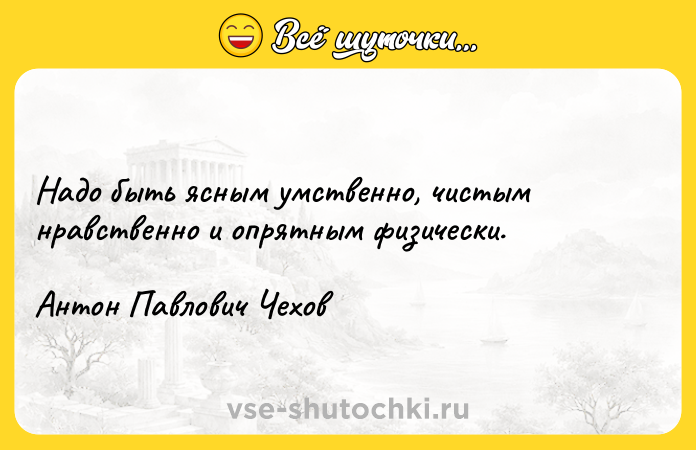 Цитата: Надо быть ясным умственно, чистым нравственно и опрятным физически.Антон Павлович Чехов