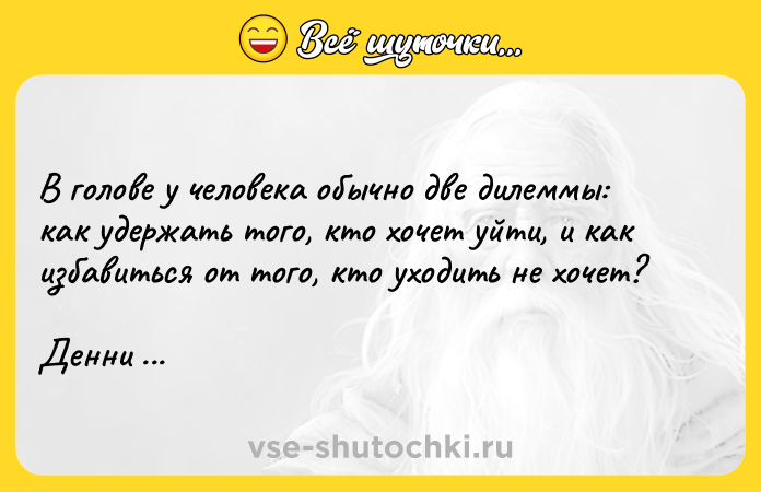 Цитата: В голове у человека обычно две дилеммы: как удержать того, кто хочет уйти, и как избавиться от того, кто уходить не хочет?Денни Де Вито
