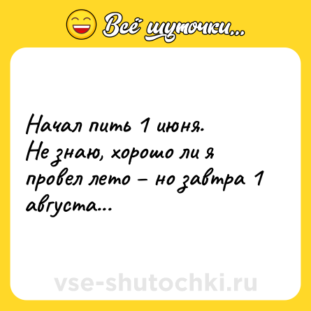 Шутка: Начал пить 1 июня.<br>Не знаю, хорошо ли я провел лето – но завтра 1 августа...