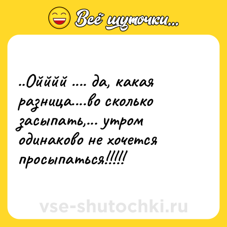 Шутка: ..Ойййй .... да, какая разница....во сколько засыпать,... утром одинаково не хочется просыпаться!!!!!