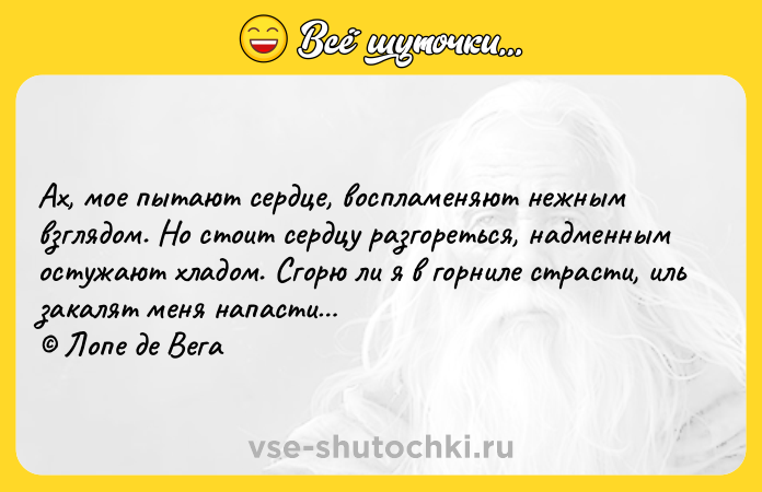 Цитата: Ах, мое пытают сердце, воспламеняют нежным взглядом. Но стоит сердцу разгореться, надменным остужают хладом. Сгорю ли я в горниле страсти, иль закалят меня напасти Лопе де Вега