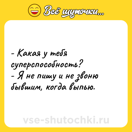 Шутка: - Какая у тебя суперспособность?  <br>- Я не пишу и не звоню бывшим, когда выпью.