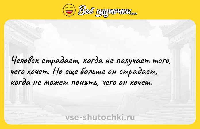 Цитата: Человек страдает, когда не получает того, чего хочет. Но еще больше он страдает, когда не может понять, чего он хочет.