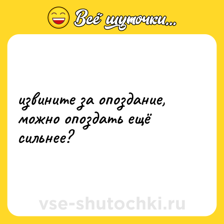 Шутка: извините за опоздание, можно опоздать ещё сильнее?
