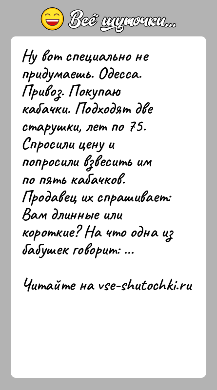 История: Ну вот специально не придумаешь. Одесса. Привоз. Покупаю кабачки. Подходят две старушки, лет по 75. Спросили цену и попросили взвесить