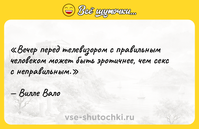 Цитата: Вечер перед телевизором с правильным человеком может быть эротичнее, чем секс с неправильным.Вилле Вало
