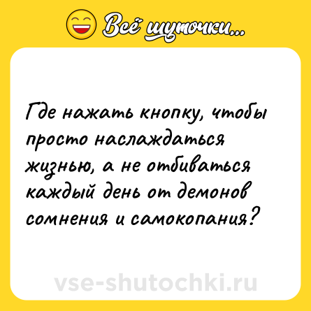 Шутка: Где нажать кнопку, чтобы просто наслаждаться жизнью, а не отбиваться каждый день от демонов сомнения и самокопания?