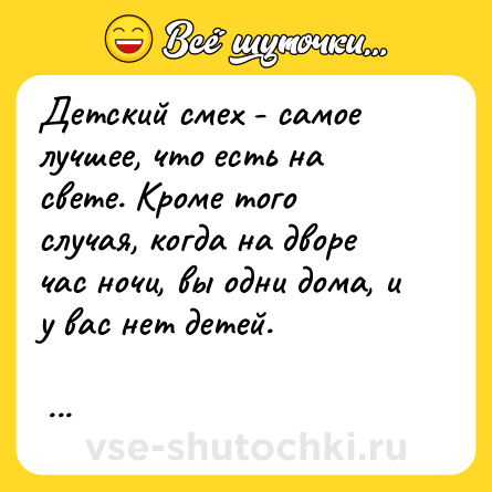 Шутка: Детский смех - самое лучшее, что есть на свете. Кроме того случая, когда на дворе час ночи, вы одни дома, и у вас нет детей.<br><br> 