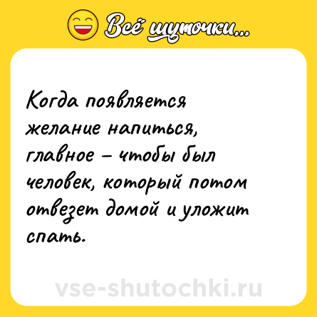 Шутка: Когда появляется желание напиться, главное – чтобы был человек, который потом отвезет домой и уложит спать.