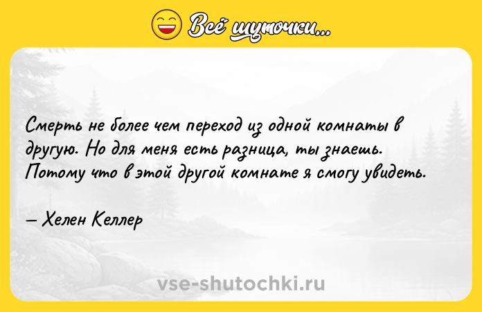 Цитата: Смерть не более чем переход из одной комнаты в другую. Но для меня есть разница, ты знаешь. Потому что в этой другой комнате я смогу увидеть. Хелен Келлер