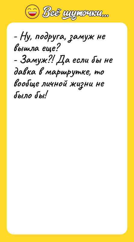 Шутка: - Ну, подруга, замуж не вышла еще?- Замуж?! Да если бы не давка в маршрутке, то вообще личной жизни не было бы!