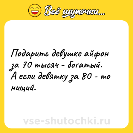 Шутка: Подарить девушке айфон за 70 тысяч - богатый. <br>А если девятку за 80 - то нищий.