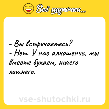 Шутка: - Вы встречаетесь?<br>- Нет. У нас алкошения, мы вместе бухаем, ничего лишнего.
