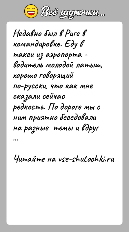 История: Недавно был в Риге в командировке. Еду в такси из аэропорта - водитель молодой латыш, хорошо говорящий по-русски, что как