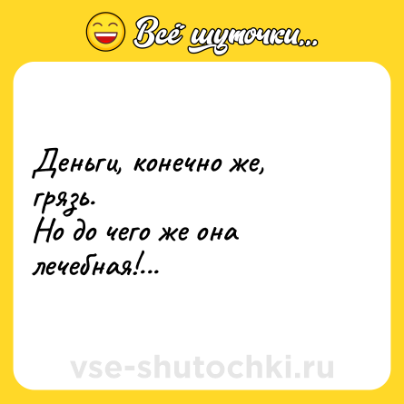 Шутка: Деньги, конечно же, грязь.<br>Но до чего же она лечебная!...