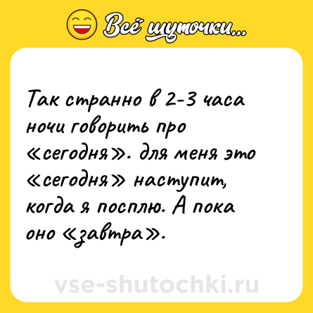Шутка: Так странно в 2-3 часа ночи говорить про «сегодня». для меня это «сегодня» наступит, когда я посплю. А пока оно «завтра».