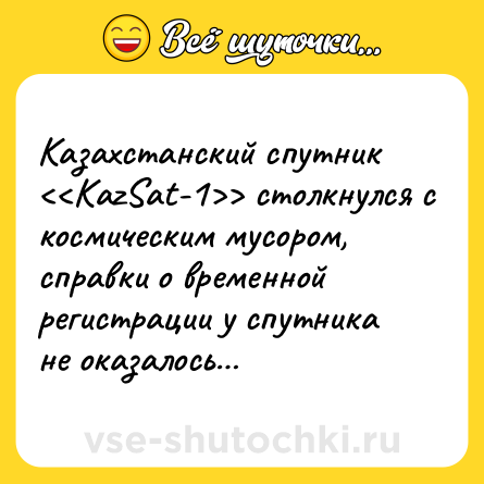 Шутка: Казахстанский спутник <<KazSat-1>> столкнулся с космическим мусором, справки о временной регистрации у спутника не оказалось…