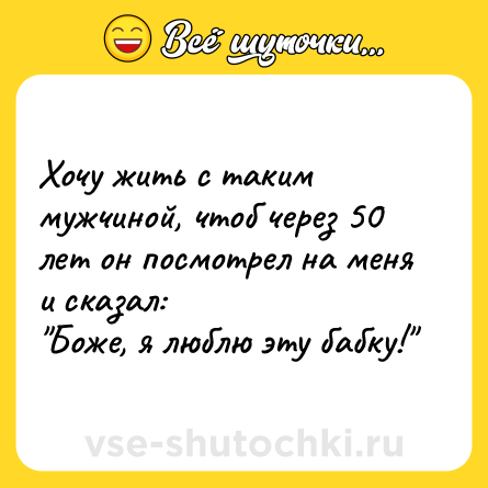 Шутка: Хочу жить с таким мужчиной, чтоб через 50 лет он посмотрел на меня и сказал:<br>