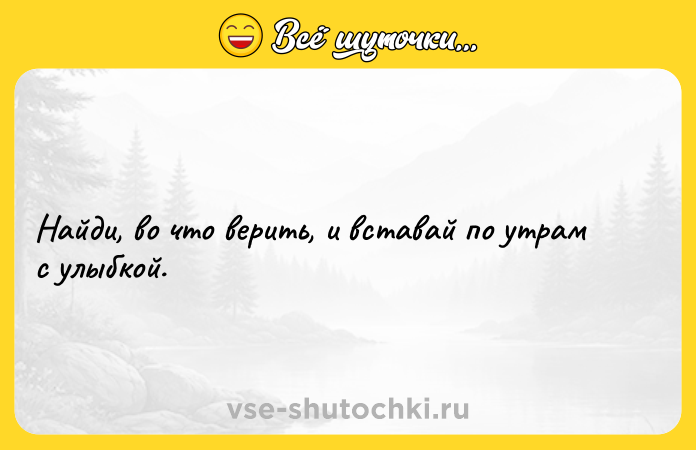 Цитата: Найди, во что верить, и вставай по утрам с улыбкой.