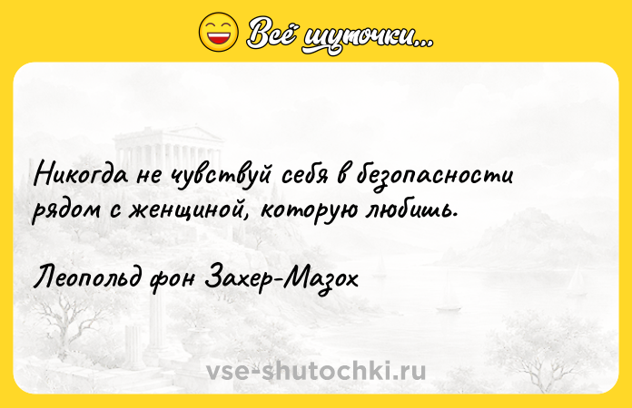 Цитата: Никогда не чувствуй себя в безопасности рядом с женщиной, которую любишь. Леопольд фон Захер-Мазох